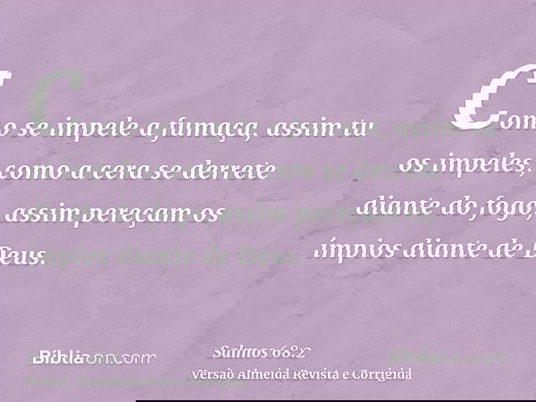 Como se impele a fumaça, assim tu os impeles; como a cera se derrete diante do fogo, assim pereçam os ímpios diante de Deus.