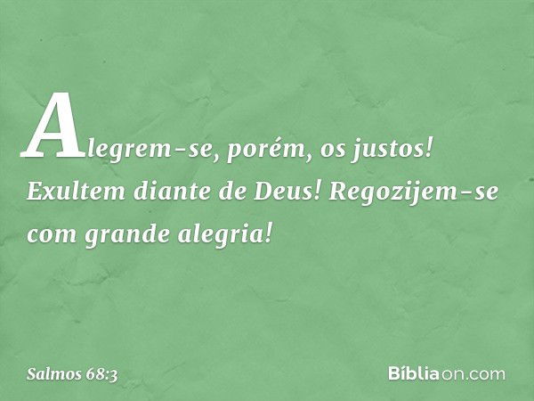 Alegrem-se, porém, os justos!
Exultem diante de Deus!
Regozijem-se com grande alegria! -- Salmo 68:3