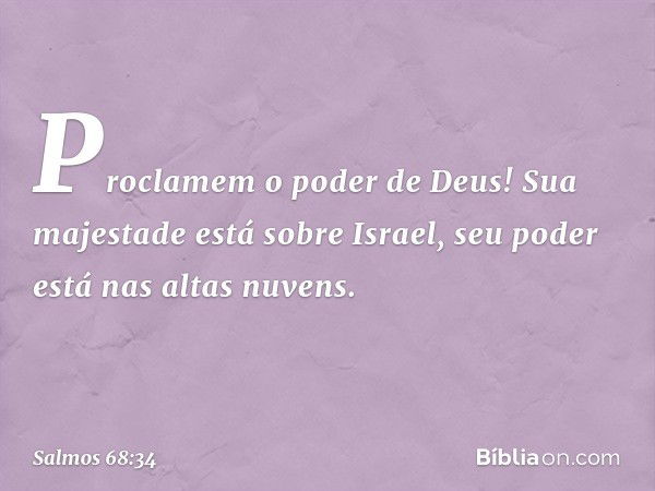 Proclamem o poder de Deus!
Sua majestade está sobre Israel,
seu poder está nas altas nuvens. -- Salmo 68:34