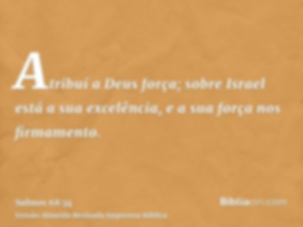 Atribuí a Deus força; sobre Israel está a sua excelência, e a sua força nos firmamento.