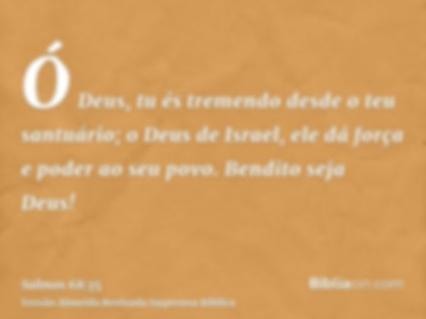 Ó Deus, tu és tremendo desde o teu santuário; o Deus de Israel, ele dá força e poder ao seu povo. Bendito seja Deus!