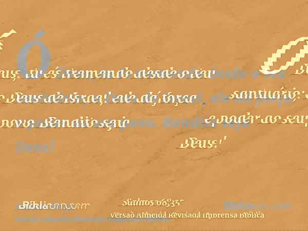 Ó Deus, tu és tremendo desde o teu santuário; o Deus de Israel, ele dá força e poder ao seu povo. Bendito seja Deus!