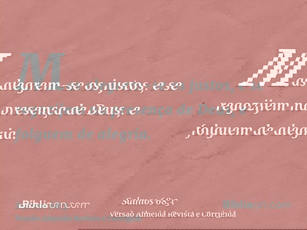 Mas alegrem-se os justos, e se regozijem na presença de Deus, e folguem de alegria.