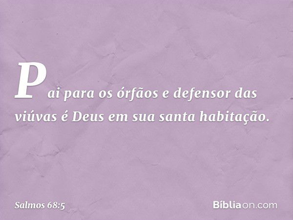 Pai para os órfãos e defensor das viúvas
é Deus em sua santa habitação. -- Salmo 68:5