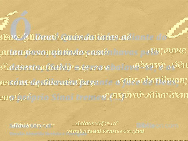 Ó Deus! Quando saías adiante do teu povo, quando caminhavas pelo deserto, (Selá)a terra abalava-se, e os céus destilavam perante a face de Deus; o próprio Sinai