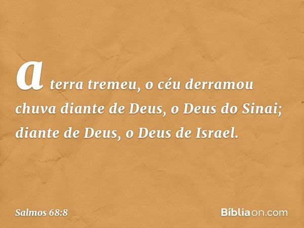 a terra tremeu,
o céu derramou chuva
diante de Deus, o Deus do Sinai;
diante de Deus, o Deus de Israel. -- Salmo 68:8