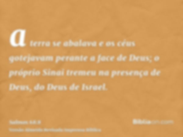 a terra se abalava e os céus gotejavam perante a face de Deus; o próprio Sinai tremeu na presença de Deus, do Deus de Israel.