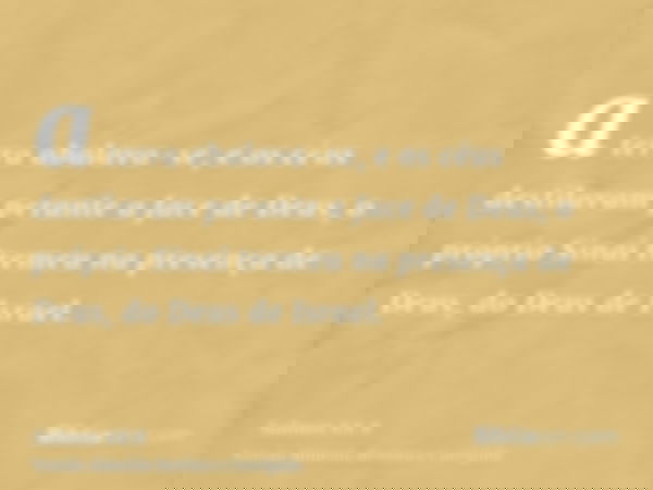 a terra abalava-se, e os céus destilavam perante a face de Deus; o próprio Sinai tremeu na presença de Deus, do Deus de Israel.