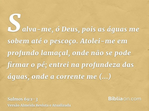 Salva-me, ó Deus, pois as águas me sobem até o pescoço.Atolei-me em profundo lamaçal, onde não se pode firmar o pé; entrei na profundeza das águas, onde a corre