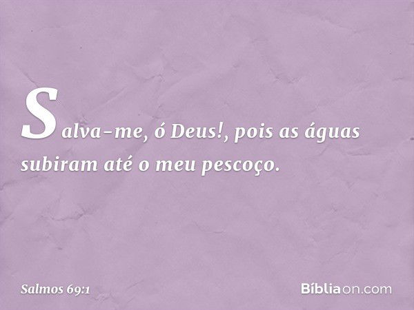 Salva-me, ó Deus!,
pois as águas subiram até o meu pescoço. -- Salmo 69:1