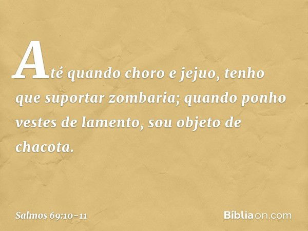 Até quando choro e jejuo,
tenho que suportar zombaria; quando ponho vestes de lamento,
sou objeto de chacota. -- Salmo 69:10-11