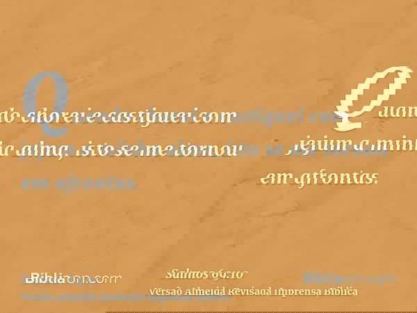 Quando chorei e castiguei com jejum a minha alma, isto se me tornou em afrontas.