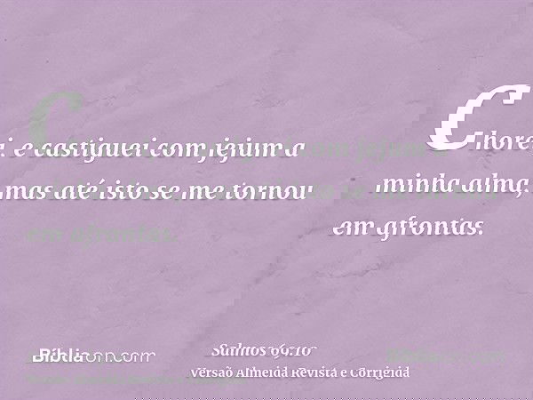 Chorei, e castiguei com jejum a minha alma, mas até isto se me tornou em afrontas.