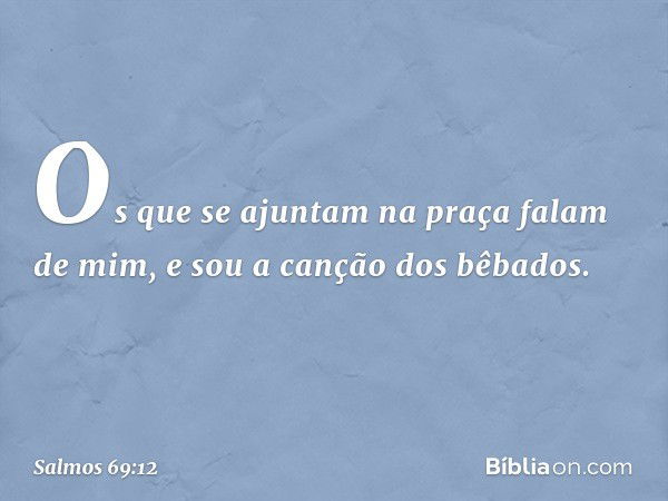 Os que se ajuntam na praça falam de mim,
e sou a canção dos bêbados. -- Salmo 69:12