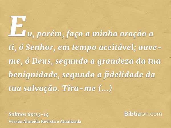 Eu, porém, faço a minha oração a ti, ó Senhor, em tempo aceitável; ouve-me, ó Deus, segundo a grandeza da tua benignidade, segundo a fidelidade da tua salvação.