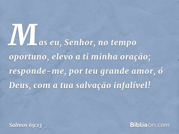 Mas eu, Senhor, no tempo oportuno,
elevo a ti minha oração;
responde-me, por teu grande amor, ó Deus,
com a tua salvação infalível! -- Salmo 69:13