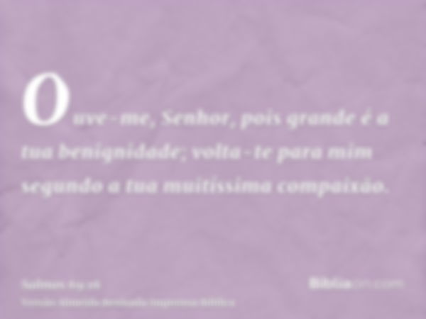 Ouve-me, Senhor, pois grande é a tua benignidade; volta-te para mim segundo a tua muitíssima compaixão.