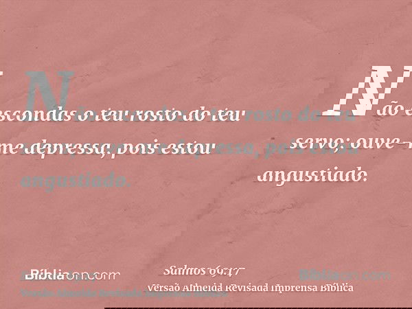 Não escondas o teu rosto do teu servo; ouve-me depressa, pois estou angustiado.