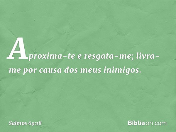 Aproxima-te e resgata-me;
livra-me por causa dos meus inimigos. -- Salmo 69:18