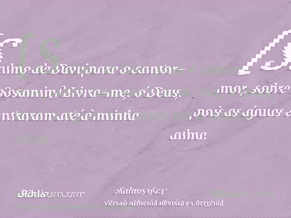 [Salmo de Davi para o cantor-mor, sobre Sosanim] Livra-me, ó Deus, pois as águas entraram até à minha alma.