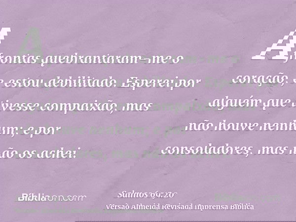 Afrontas quebrantaram-me o coração, e estou debilitado. Esperei por alguém que tivesse compaixão, mas não houve nenhum; e por consoladores, mas não os achei.