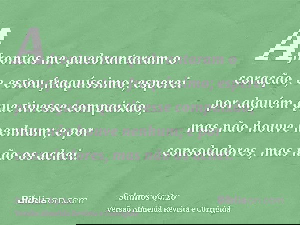 Afrontas me quebrantaram o coração, e estou fraquíssimo; esperei por alguém que tivesse compaixão, mas não houve nenhum; e por consoladores, mas não os achei.