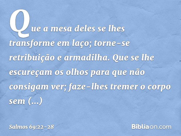 Que a mesa deles se lhes transforme em laço;
torne-se retribuição e armadilha. Que se lhe escureçam os olhos
para que não consigam ver;
faze-lhes tremer o corpo