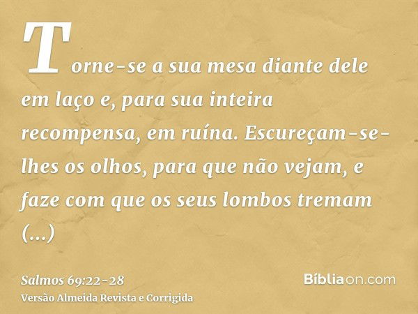 Torne-se a sua mesa diante dele em laço e, para sua inteira recompensa, em ruína.Escureçam-se-lhes os olhos, para que não vejam, e faze com que os seus lombos t