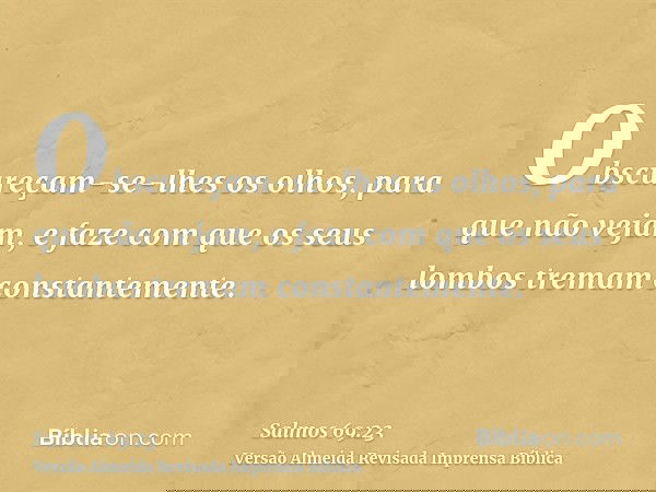 Obscureçam-se-lhes os olhos, para que não vejam, e faze com que os seus lombos tremam constantemente.
