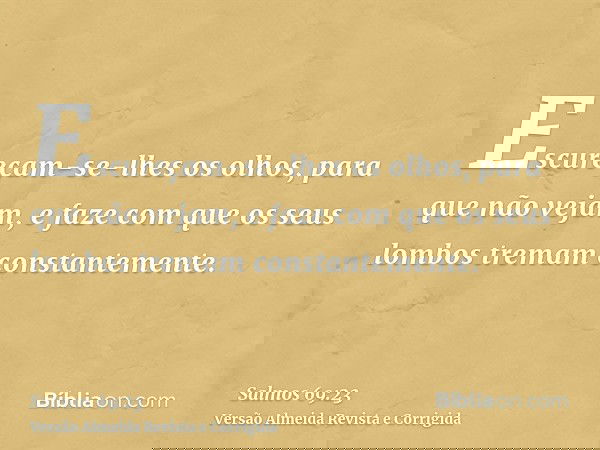 Escureçam-se-lhes os olhos, para que não vejam, e faze com que os seus lombos tremam constantemente.
