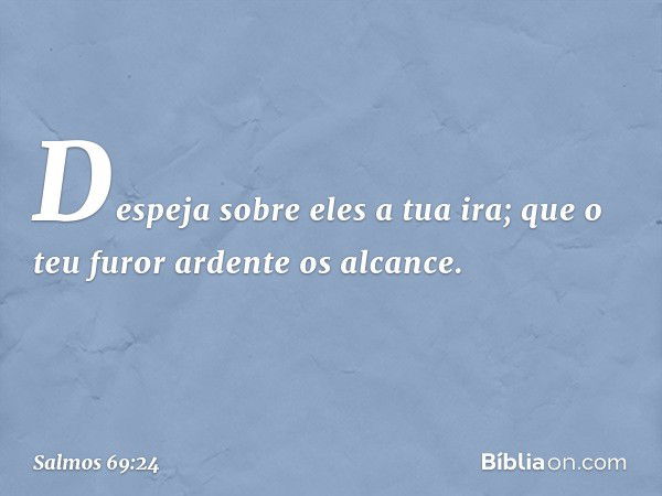 Despeja sobre eles a tua ira;
que o teu furor ardente os alcance. -- Salmo 69:24