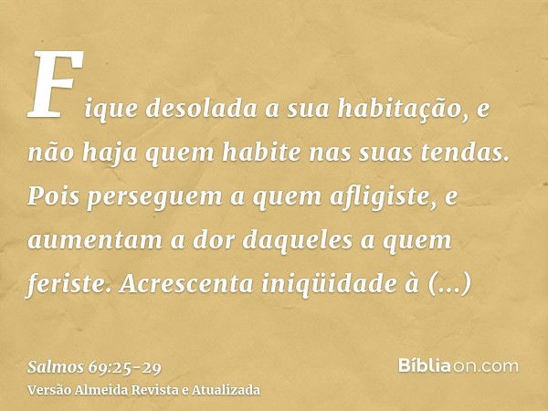 Fique desolada a sua habitação, e não haja quem habite nas suas tendas.Pois perseguem a quem afligiste, e aumentam a dor daqueles a quem feriste.Acrescenta iniq