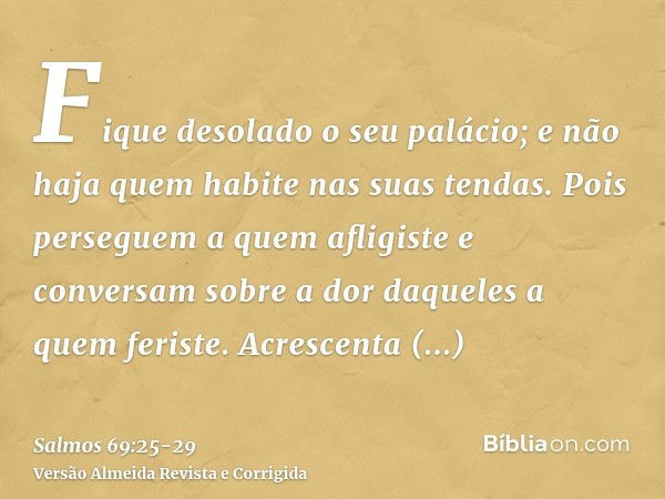 Fique desolado o seu palácio; e não haja quem habite nas suas tendas.Pois perseguem a quem afligiste e conversam sobre a dor daqueles a quem feriste.Acrescenta 