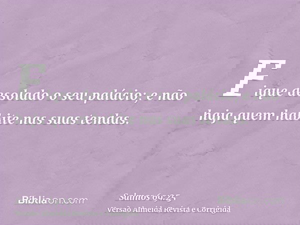 Fique desolado o seu palácio; e não haja quem habite nas suas tendas.