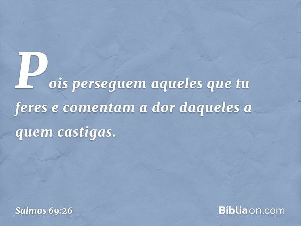 Pois perseguem aqueles que tu feres
e comentam a dor daqueles a quem castigas. -- Salmo 69:26