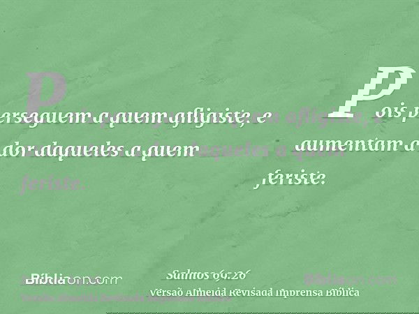 Pois perseguem a quem afligiste, e aumentam a dor daqueles a quem feriste.