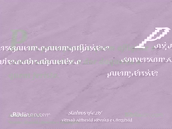 Pois perseguem a quem afligiste e conversam sobre a dor daqueles a quem feriste.