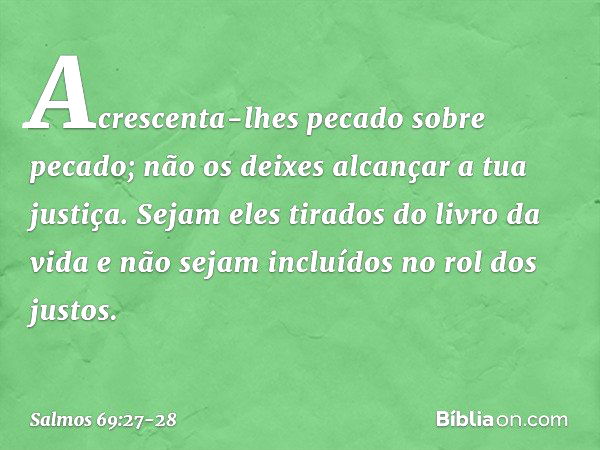 Acrescenta-lhes pecado sobre pecado;
não os deixes alcançar a tua justiça. Sejam eles tirados do livro da vida
e não sejam incluídos no rol dos justos. -- Salmo