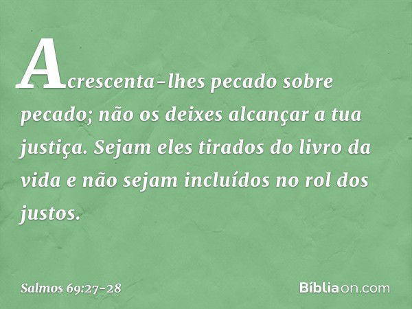 Acrescenta-lhes pecado sobre pecado;
não os deixes alcançar a tua justiça. Sejam eles tirados do livro da vida
e não sejam incluídos no rol dos justos. -- Salmo