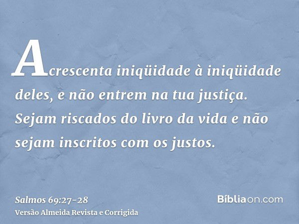 Acrescenta iniqüidade à iniqüidade deles, e não entrem na tua justiça.Sejam riscados do livro da vida e não sejam inscritos com os justos.