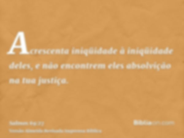 Acrescenta iniqüidade à iniqüidade deles, e não encontrem eles absolvição na tua justiça.