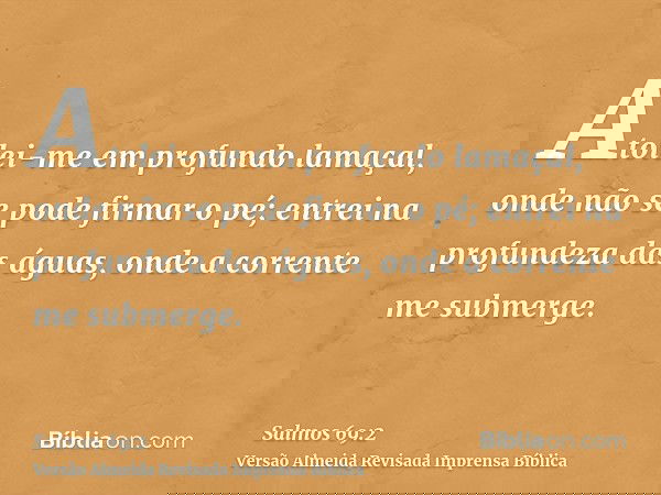 Atolei-me em profundo lamaçal, onde não se pode firmar o pé; entrei na profundeza das águas, onde a corrente me submerge.