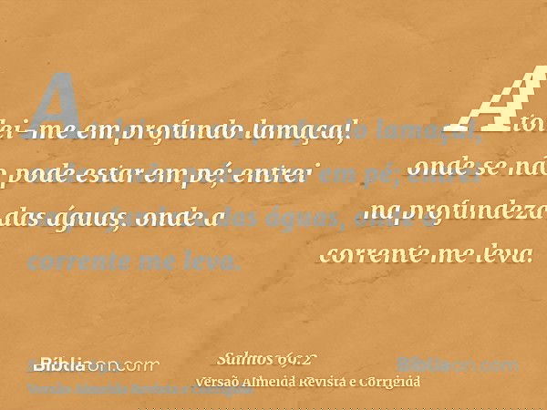 Atolei-me em profundo lamaçal, onde se não pode estar em pé; entrei na profundeza das águas, onde a corrente me leva.