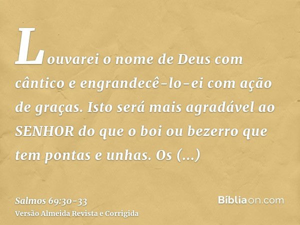 Louvarei o nome de Deus com cântico e engrandecê-lo-ei com ação de graças.Isto será mais agradável ao SENHOR do que o boi ou bezerro que tem pontas e unhas.Os m