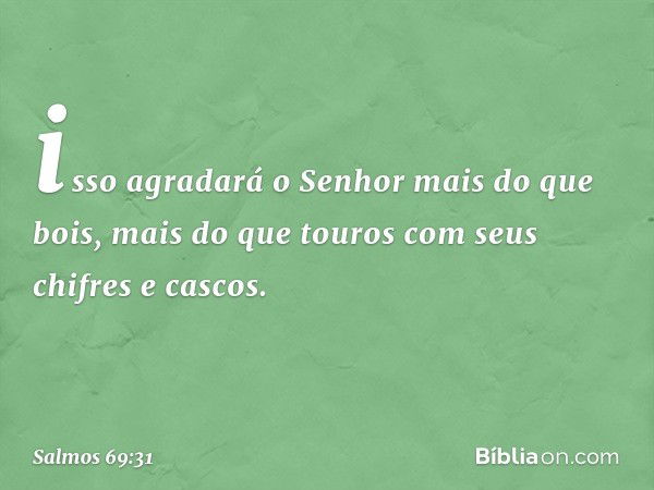 isso agradará o Senhor mais do que bois,
mais do que touros com seus chifres e cascos. -- Salmo 69:31