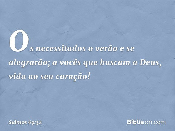 Os necessitados o verão e se alegrarão;
a vocês que buscam a Deus,
vida ao seu coração! -- Salmo 69:32