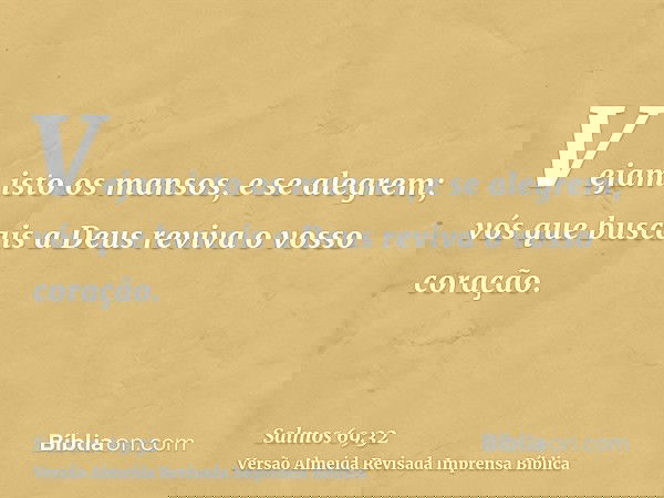 Vejam isto os mansos, e se alegrem; vós que buscais a Deus reviva o vosso coração.