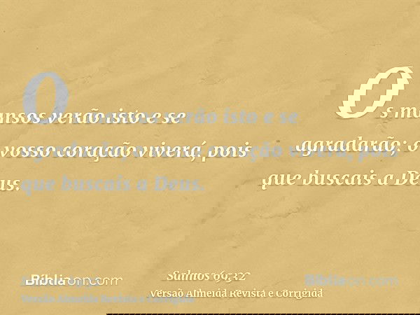 Os mansos verão isto e se agradarão; o vosso coração viverá, pois que buscais a Deus.