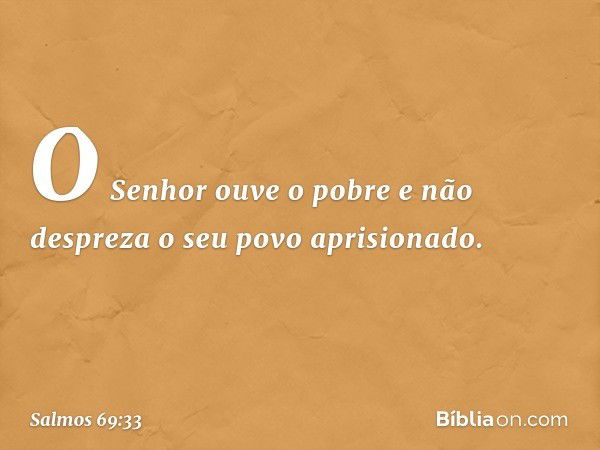 O Senhor ouve o pobre
e não despreza o seu povo aprisionado. -- Salmo 69:33