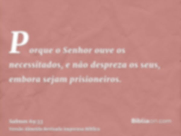 Porque o Senhor ouve os necessitados, e não despreza os seus, embora sejam prisioneiros.